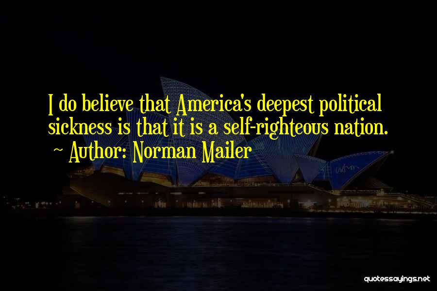 Norman Mailer Quotes: I Do Believe That America's Deepest Political Sickness Is That It Is A Self-righteous Nation.