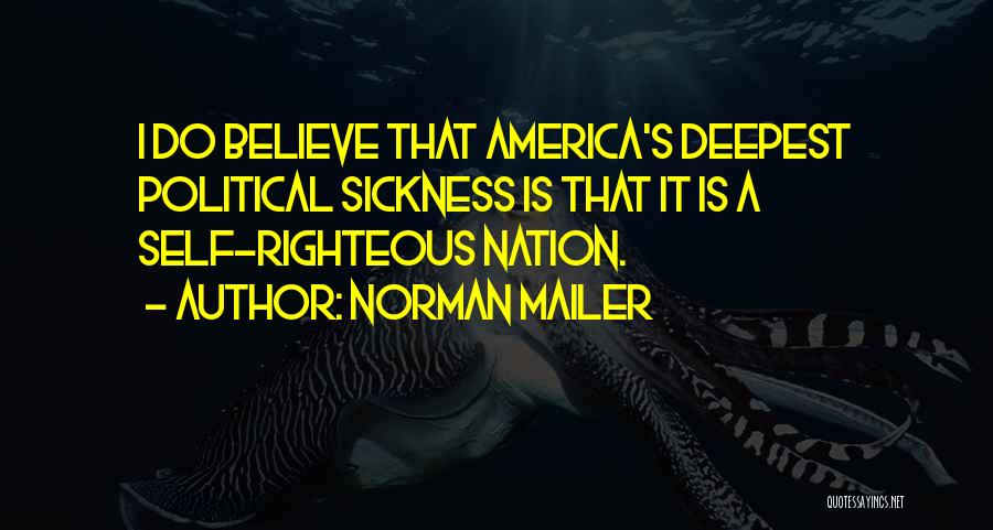 Norman Mailer Quotes: I Do Believe That America's Deepest Political Sickness Is That It Is A Self-righteous Nation.