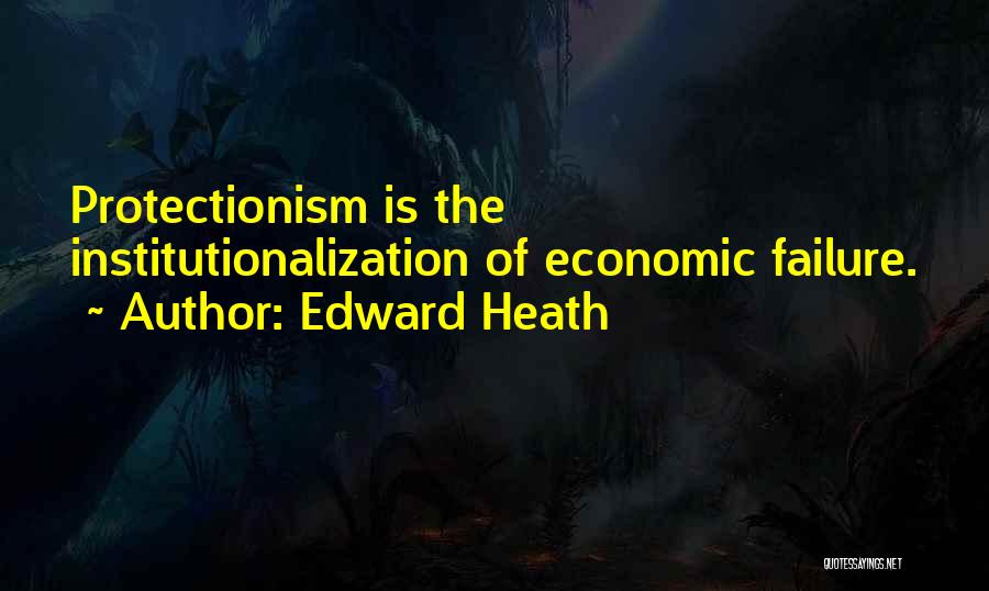 Edward Heath Quotes: Protectionism Is The Institutionalization Of Economic Failure.