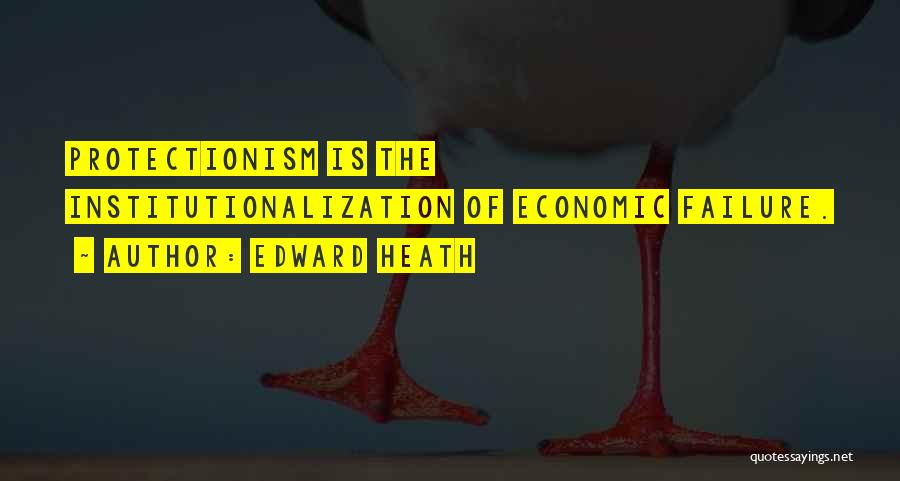 Edward Heath Quotes: Protectionism Is The Institutionalization Of Economic Failure.