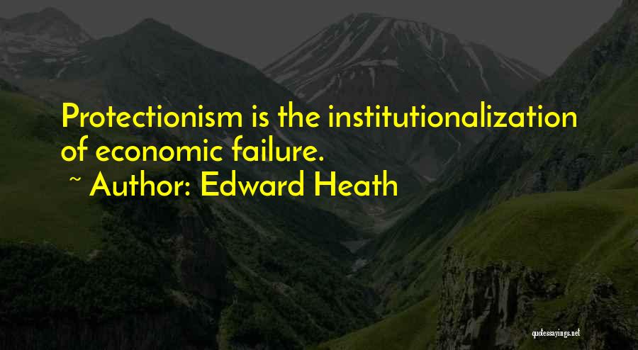 Edward Heath Quotes: Protectionism Is The Institutionalization Of Economic Failure.