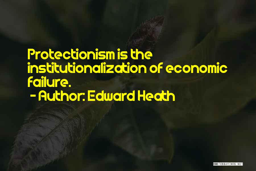 Edward Heath Quotes: Protectionism Is The Institutionalization Of Economic Failure.