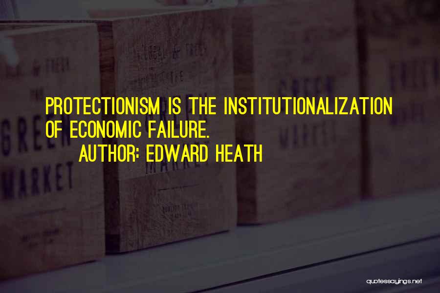 Edward Heath Quotes: Protectionism Is The Institutionalization Of Economic Failure.