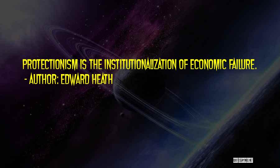 Edward Heath Quotes: Protectionism Is The Institutionalization Of Economic Failure.