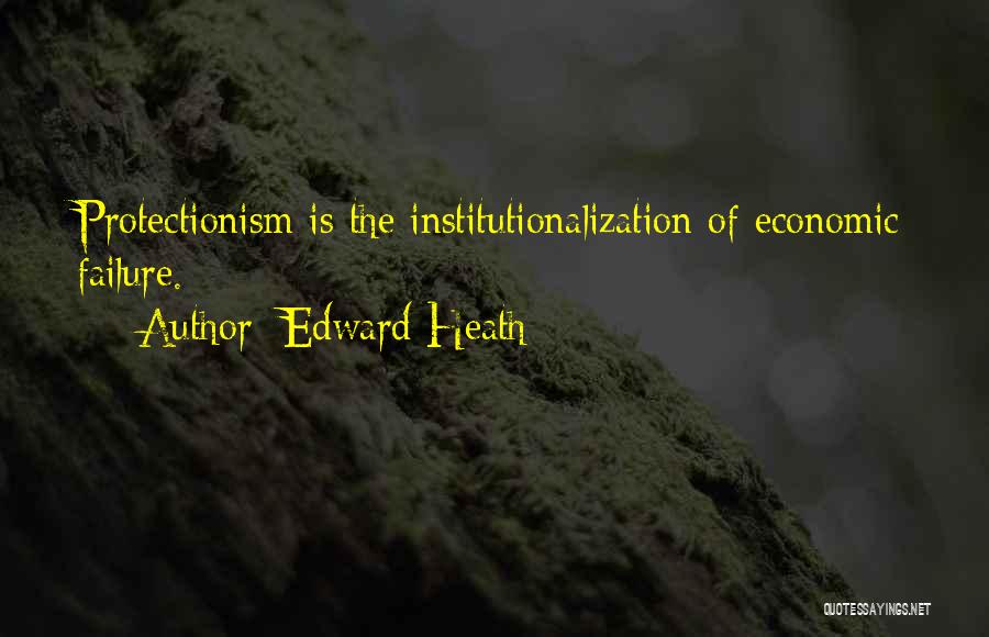 Edward Heath Quotes: Protectionism Is The Institutionalization Of Economic Failure.