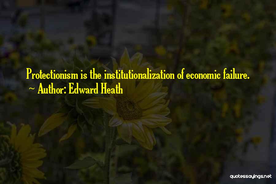 Edward Heath Quotes: Protectionism Is The Institutionalization Of Economic Failure.