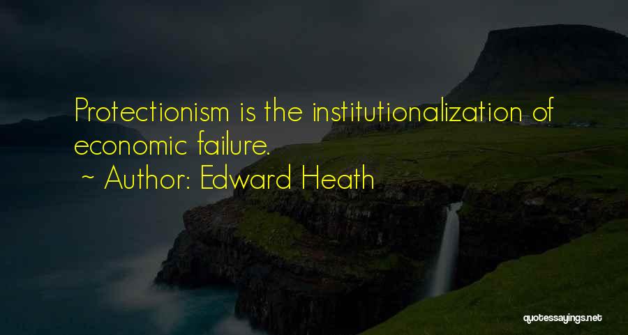 Edward Heath Quotes: Protectionism Is The Institutionalization Of Economic Failure.