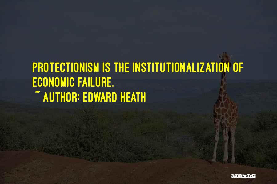 Edward Heath Quotes: Protectionism Is The Institutionalization Of Economic Failure.