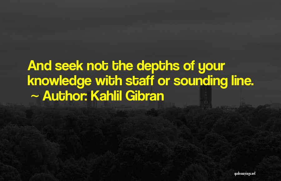 Kahlil Gibran Quotes: And Seek Not The Depths Of Your Knowledge With Staff Or Sounding Line.