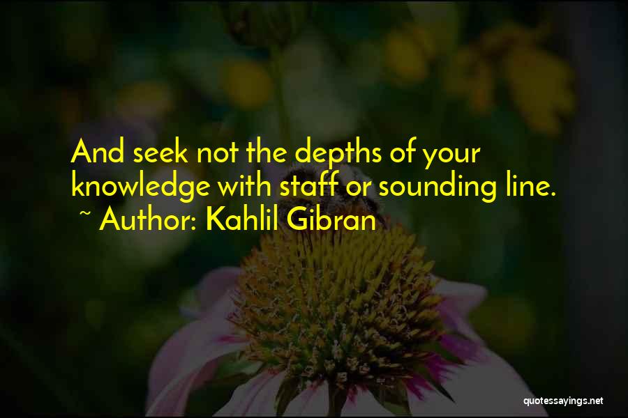 Kahlil Gibran Quotes: And Seek Not The Depths Of Your Knowledge With Staff Or Sounding Line.