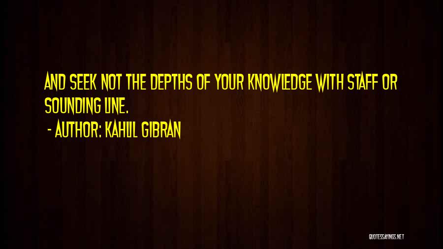 Kahlil Gibran Quotes: And Seek Not The Depths Of Your Knowledge With Staff Or Sounding Line.