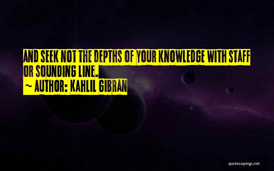 Kahlil Gibran Quotes: And Seek Not The Depths Of Your Knowledge With Staff Or Sounding Line.