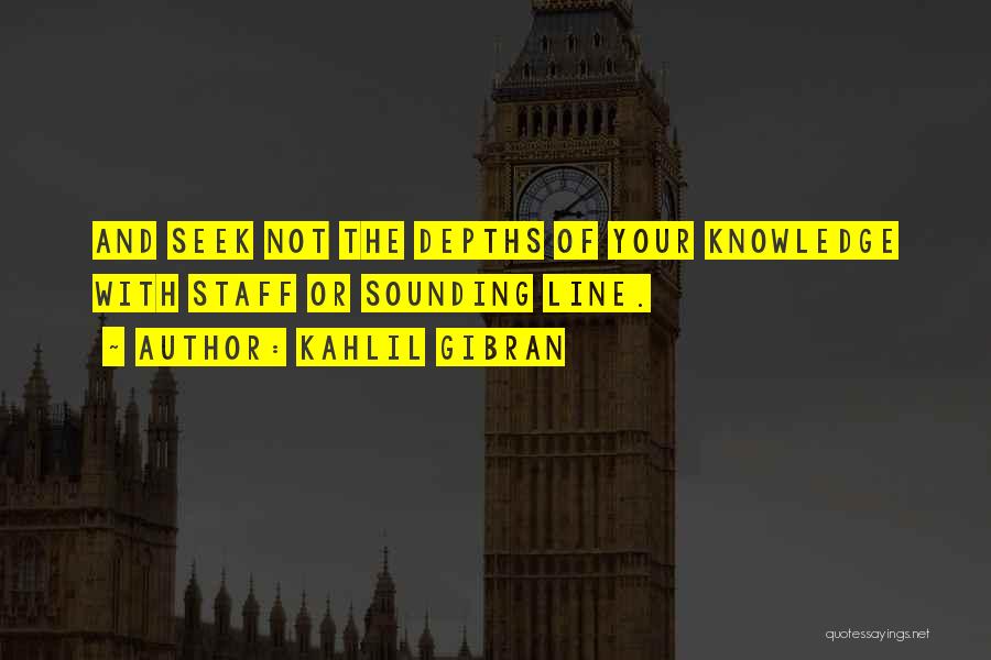 Kahlil Gibran Quotes: And Seek Not The Depths Of Your Knowledge With Staff Or Sounding Line.