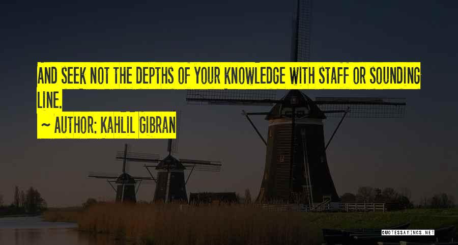 Kahlil Gibran Quotes: And Seek Not The Depths Of Your Knowledge With Staff Or Sounding Line.