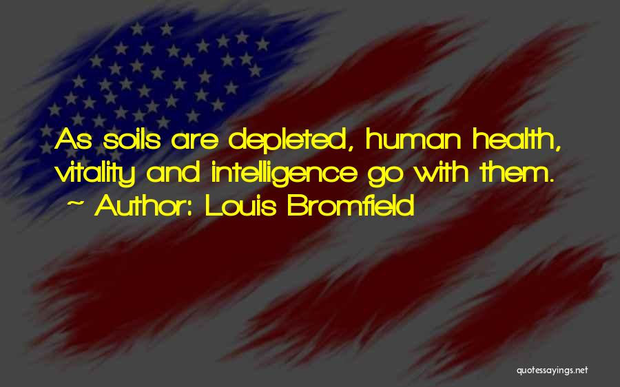 Louis Bromfield Quotes: As Soils Are Depleted, Human Health, Vitality And Intelligence Go With Them.