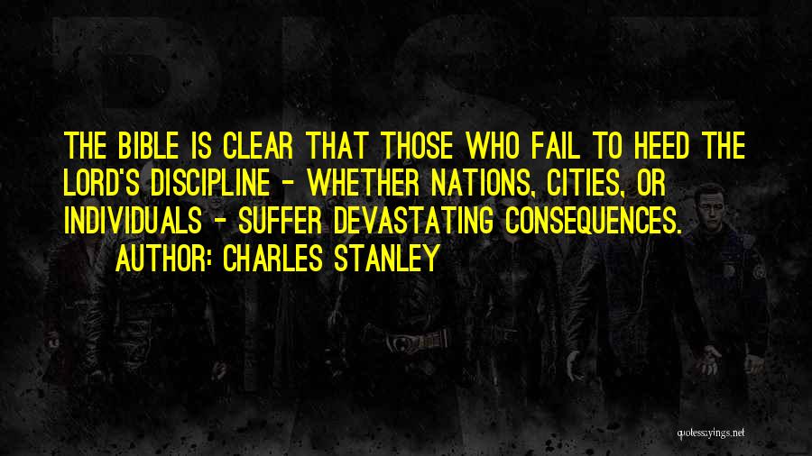 Charles Stanley Quotes: The Bible Is Clear That Those Who Fail To Heed The Lord's Discipline - Whether Nations, Cities, Or Individuals -