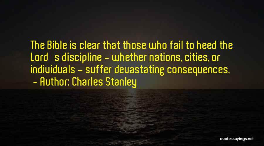 Charles Stanley Quotes: The Bible Is Clear That Those Who Fail To Heed The Lord's Discipline - Whether Nations, Cities, Or Individuals -