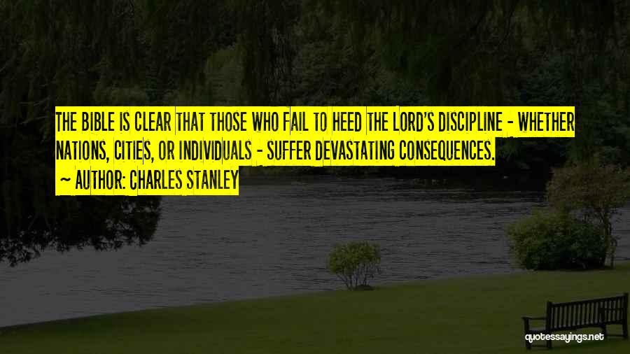 Charles Stanley Quotes: The Bible Is Clear That Those Who Fail To Heed The Lord's Discipline - Whether Nations, Cities, Or Individuals -