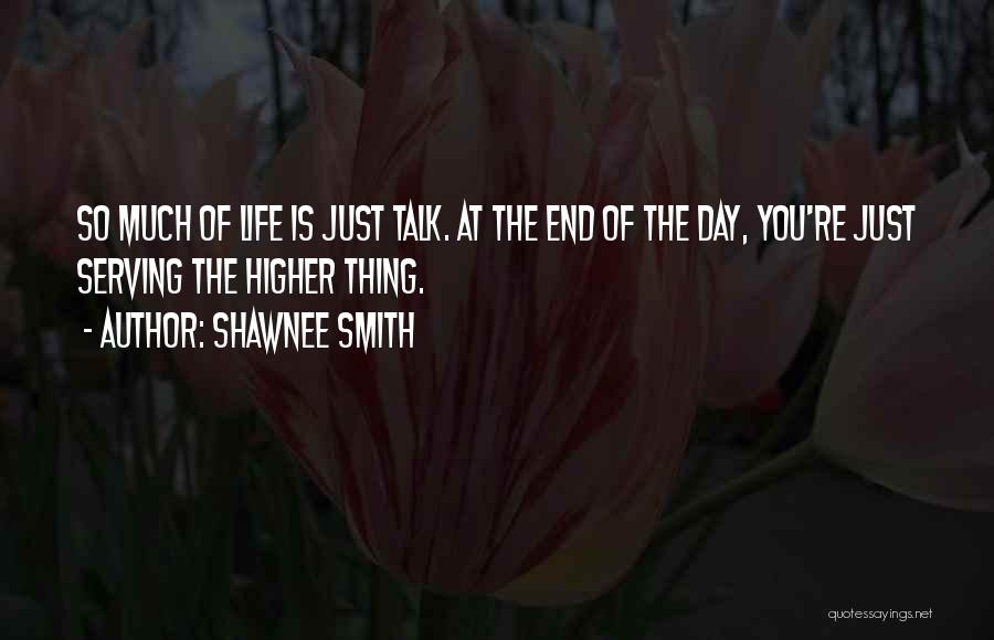 Shawnee Smith Quotes: So Much Of Life Is Just Talk. At The End Of The Day, You're Just Serving The Higher Thing.