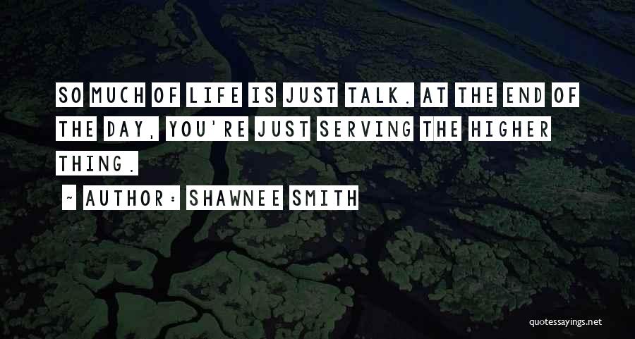 Shawnee Smith Quotes: So Much Of Life Is Just Talk. At The End Of The Day, You're Just Serving The Higher Thing.