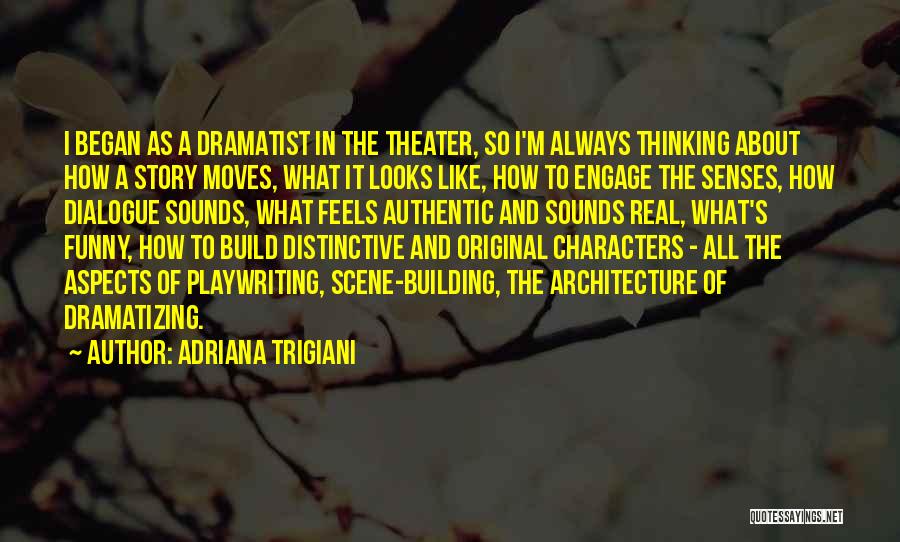 Adriana Trigiani Quotes: I Began As A Dramatist In The Theater, So I'm Always Thinking About How A Story Moves, What It Looks