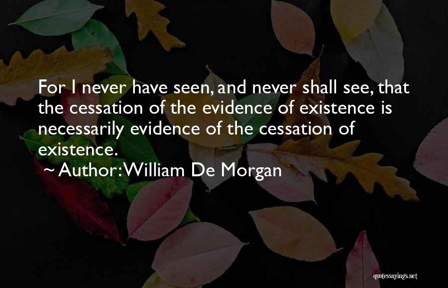 William De Morgan Quotes: For I Never Have Seen, And Never Shall See, That The Cessation Of The Evidence Of Existence Is Necessarily Evidence