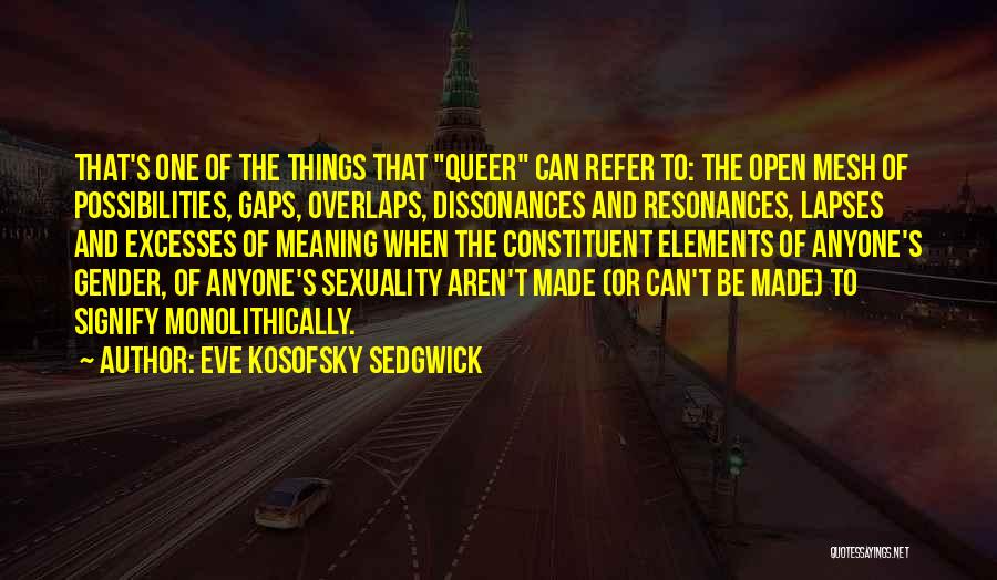Eve Kosofsky Sedgwick Quotes: That's One Of The Things That Queer Can Refer To: The Open Mesh Of Possibilities, Gaps, Overlaps, Dissonances And Resonances,