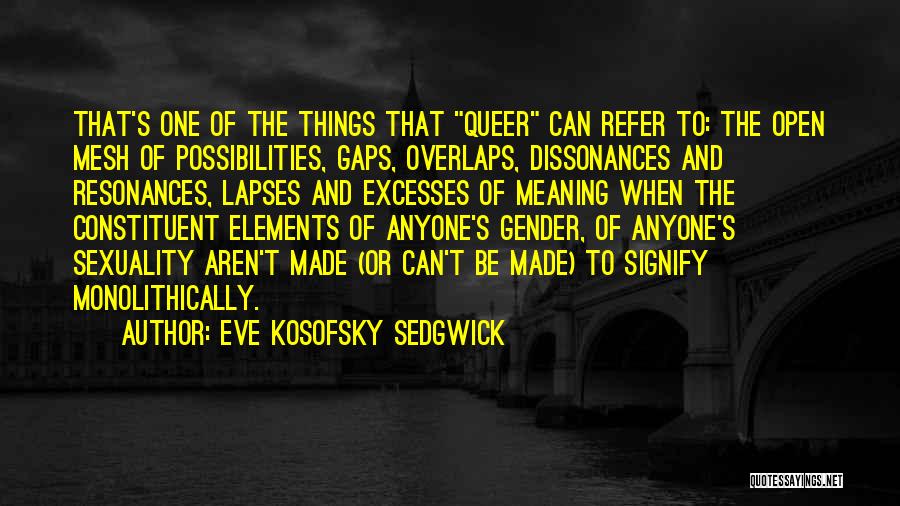Eve Kosofsky Sedgwick Quotes: That's One Of The Things That Queer Can Refer To: The Open Mesh Of Possibilities, Gaps, Overlaps, Dissonances And Resonances,