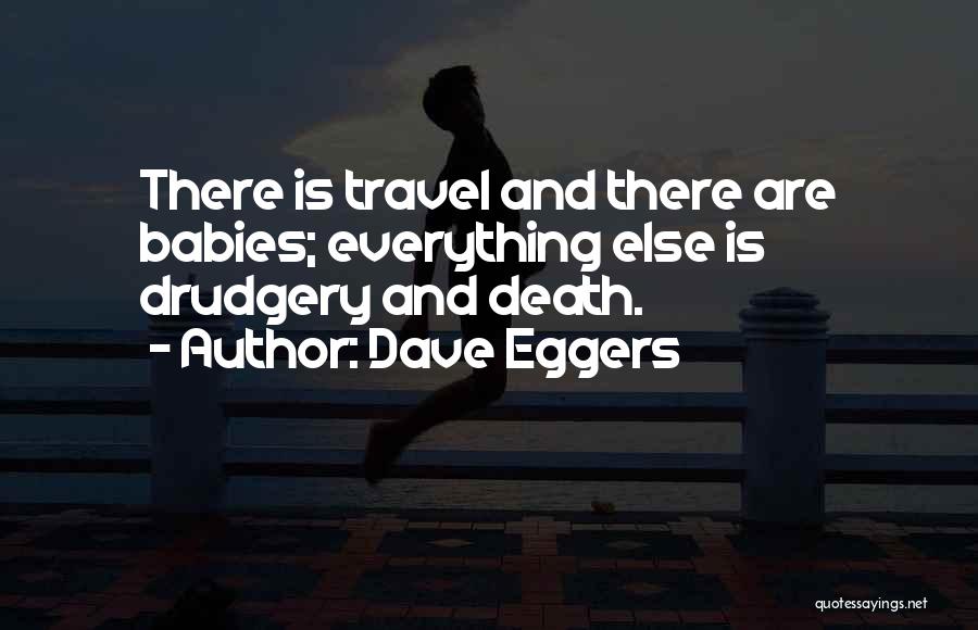 Dave Eggers Quotes: There Is Travel And There Are Babies; Everything Else Is Drudgery And Death.