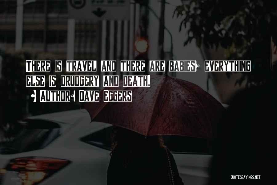 Dave Eggers Quotes: There Is Travel And There Are Babies; Everything Else Is Drudgery And Death.