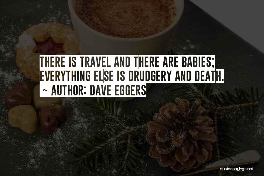 Dave Eggers Quotes: There Is Travel And There Are Babies; Everything Else Is Drudgery And Death.