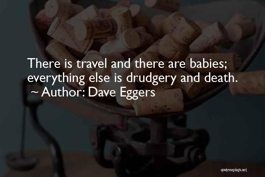 Dave Eggers Quotes: There Is Travel And There Are Babies; Everything Else Is Drudgery And Death.