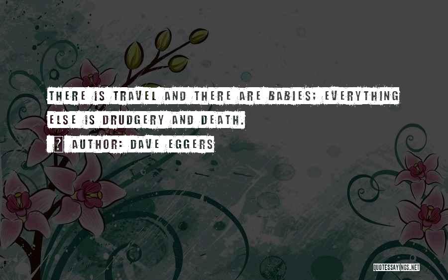 Dave Eggers Quotes: There Is Travel And There Are Babies; Everything Else Is Drudgery And Death.