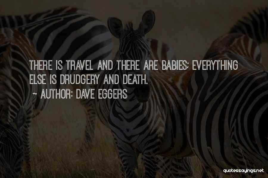 Dave Eggers Quotes: There Is Travel And There Are Babies; Everything Else Is Drudgery And Death.