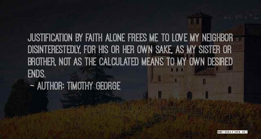 Timothy George Quotes: Justification By Faith Alone Frees Me To Love My Neighbor Disinterestedly, For His Or Her Own Sake, As My Sister