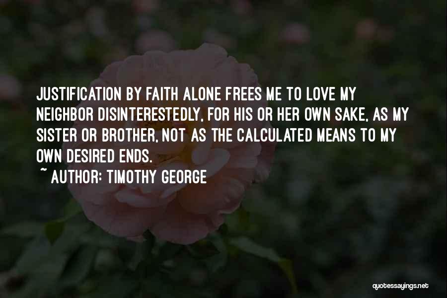 Timothy George Quotes: Justification By Faith Alone Frees Me To Love My Neighbor Disinterestedly, For His Or Her Own Sake, As My Sister