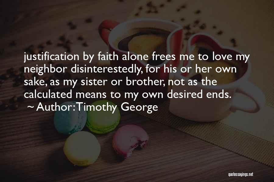 Timothy George Quotes: Justification By Faith Alone Frees Me To Love My Neighbor Disinterestedly, For His Or Her Own Sake, As My Sister