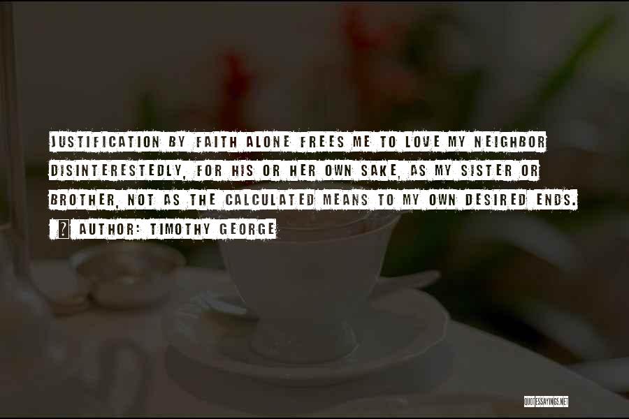 Timothy George Quotes: Justification By Faith Alone Frees Me To Love My Neighbor Disinterestedly, For His Or Her Own Sake, As My Sister