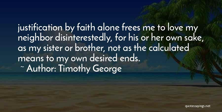 Timothy George Quotes: Justification By Faith Alone Frees Me To Love My Neighbor Disinterestedly, For His Or Her Own Sake, As My Sister