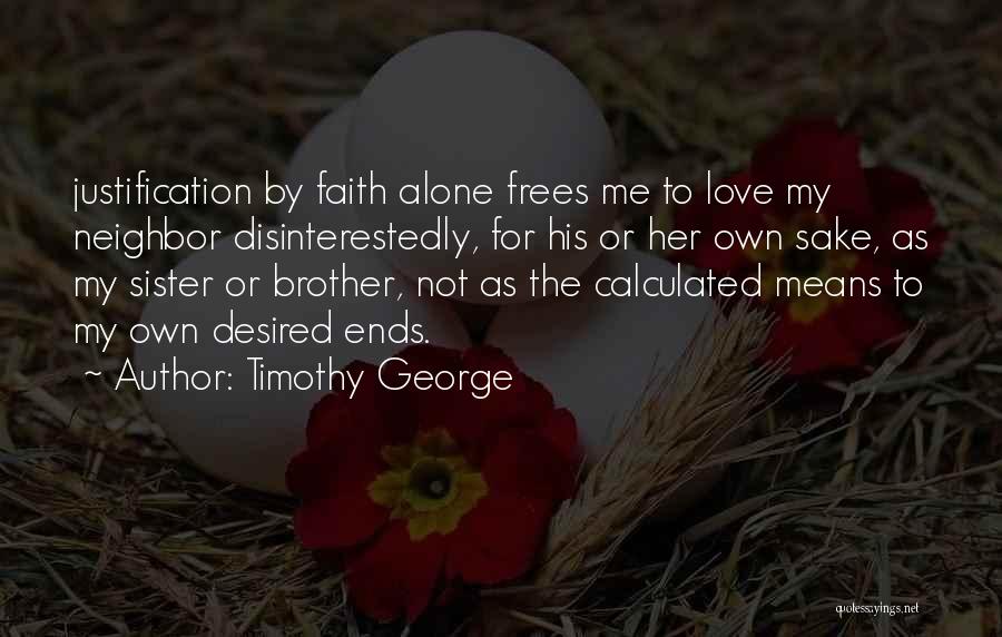 Timothy George Quotes: Justification By Faith Alone Frees Me To Love My Neighbor Disinterestedly, For His Or Her Own Sake, As My Sister