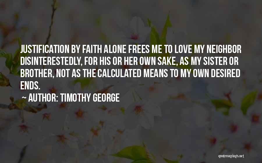 Timothy George Quotes: Justification By Faith Alone Frees Me To Love My Neighbor Disinterestedly, For His Or Her Own Sake, As My Sister