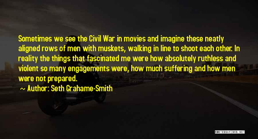 Seth Grahame-Smith Quotes: Sometimes We See The Civil War In Movies And Imagine These Neatly Aligned Rows Of Men With Muskets, Walking In