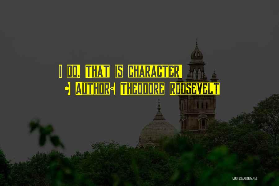 Theodore Roosevelt Quotes: I Do. That Is Character!