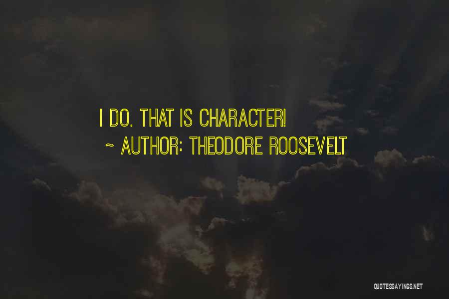 Theodore Roosevelt Quotes: I Do. That Is Character!