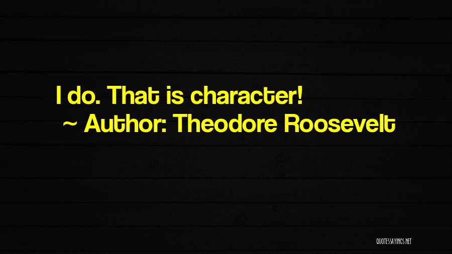 Theodore Roosevelt Quotes: I Do. That Is Character!