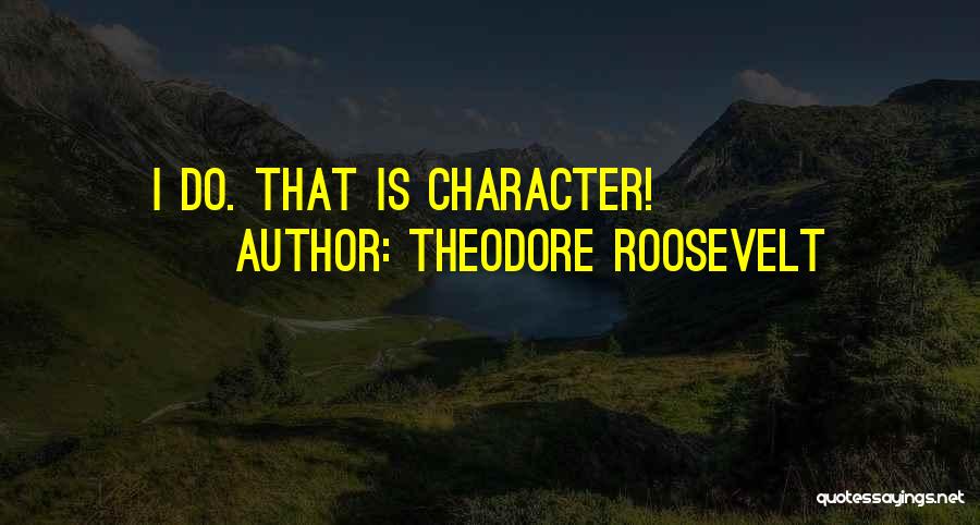 Theodore Roosevelt Quotes: I Do. That Is Character!