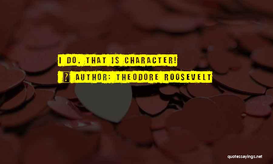 Theodore Roosevelt Quotes: I Do. That Is Character!