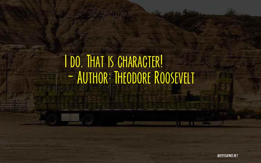 Theodore Roosevelt Quotes: I Do. That Is Character!