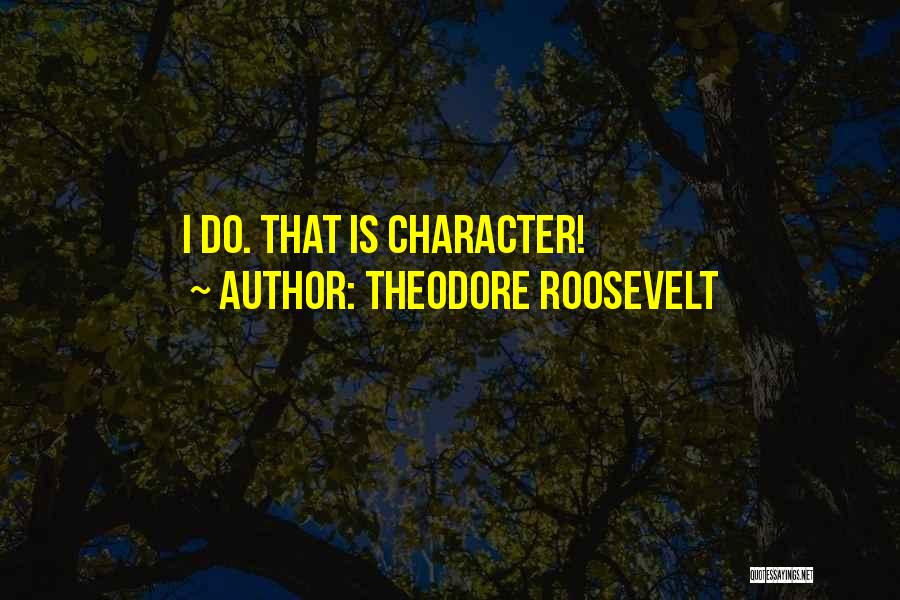 Theodore Roosevelt Quotes: I Do. That Is Character!