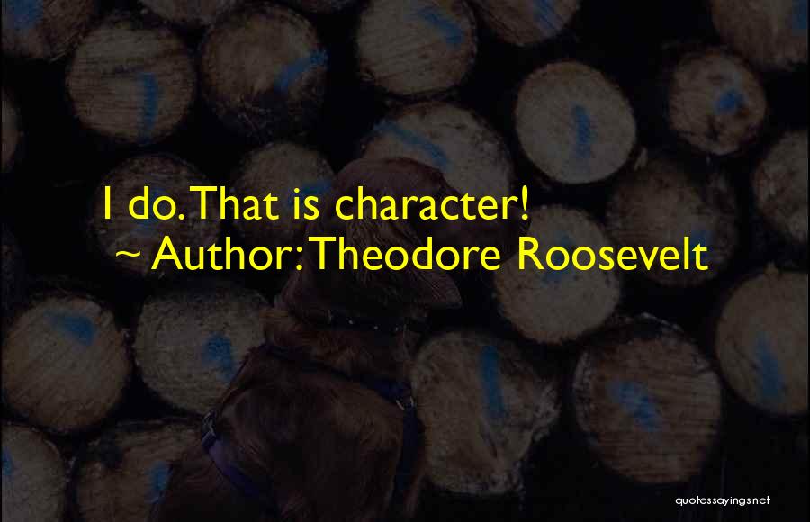 Theodore Roosevelt Quotes: I Do. That Is Character!